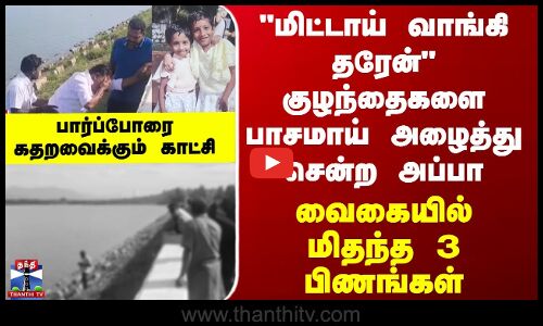 Theni “மிட்டாய் வாங்கி தரேன் குழந்தைகளை அழைத்து சென்ற அப்பா - வைகையில் மிதந்த 3 பிணங்கள்