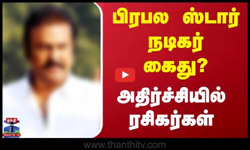 பிரபல ஸ்டார் நடிகர் கைது? - வெளியான அதிர்ச்சி தகவல்