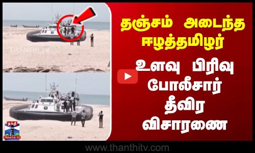 தஞ்சம் அடைந்த ஈழத்தமிழர் | உளவு பிரிவு போலீசார் தீவிர விசாரணை