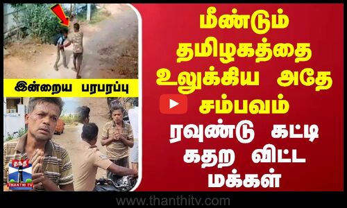 மீண்டும் தமிழகத்தை உலுக்கிய அதே சம்பவம் | ரவுண்டு கட்டி கதற விட்ட மக்கள்