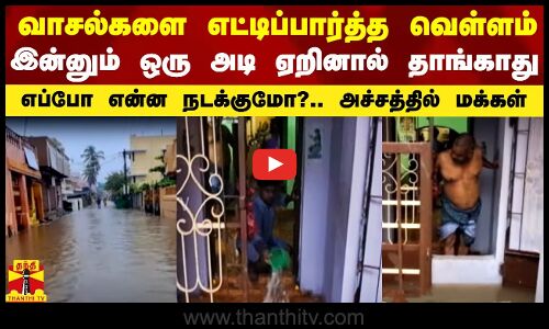 வாசலை எட்டிப்பார்த்த வெள்ளம்.. ஒரு அடி ஏறினால் தாங்காது.. எப்போ என்ன நடக்குமோ?.. அச்சத்தில் மக்கள்