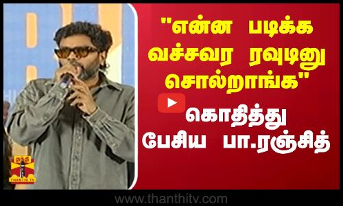 என்ன படிக்க வச்சவர ரவுடினு சொல்றாங்க - கொதித்து பேசிய பா.ரஞ்சித்