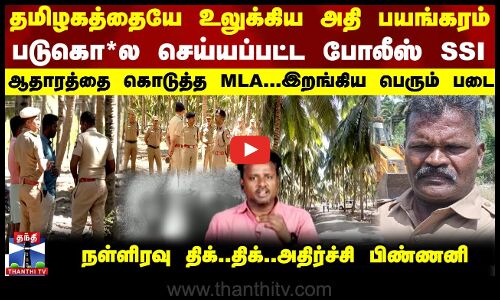 தமிழகத்தையே உலுக்கிய அதி பயங்கரம்...படுகொ*ல செய்யப்பட்ட போலீஸ்-SSI ஆதாரத்தை கொடுத்த MLA