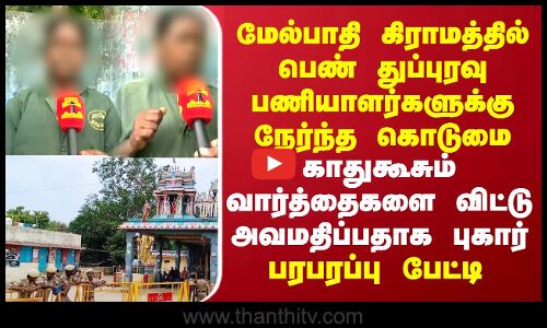 மேல்பாதி கிராமத்தில் பெண் துப்புரவு பணியாளர்களுக்கு நேர்ந்த கொடுமை.. காதுகூசும் வார்த்தைகளை விட்டு  அவமதிப்பதாக புகார்.. பரபரப்பு பேட்டி