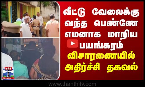 வீட்டு வேலைக்கு வந்த பெண்ணே எமனாக மாறிய பயங்கரம்... விசாரணையில் அதிர்ச்சி தகவல்