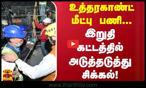 உத்தரகண்ட் மீட்பு பணி...இறுதி கட்டத்தில் அடுத்தடுத்து சிக்கல்!