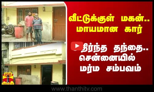 வீட்டுக்குள் மகன்.. மாயமான கார்.. அதிர்ந்த தந்தை - சென்னையில் மர்ம சம்பவம்