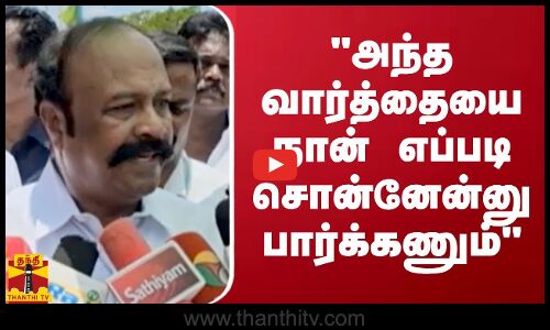 அந்த வார்த்தையை நான் எப்படி சொன்னேன்னு பார்க்கணும்.. அமைச்சர் பெரிய கருப்பன்