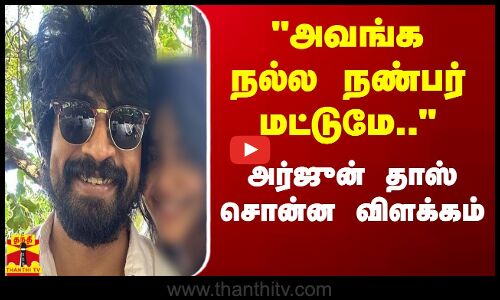 அவங்க நல்ல நண்பர் மட்டுமே..  - நடிகர் அர்ஜூன் தாஸ் சொன்ன விளக்கம்
