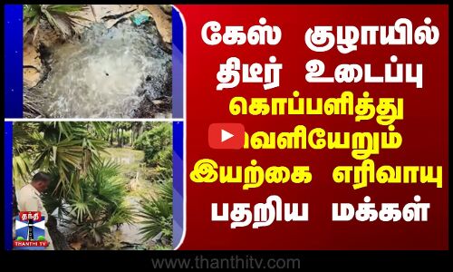 கேஸ் குழாயில் திடீர் உடைப்பு...கொப்பளித்து வெளியேறும் இயற்கை எரிவாயு-பதறிய மக்கள்