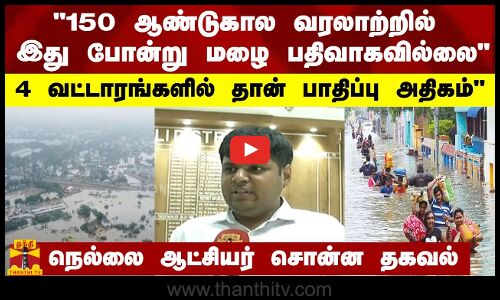 150 ஆண்டுகால வரலாற்றில் இது போன்று மழை பதிவாகவில்லை - நெல்லை ஆட்சியர் சொன்ன தகவல்