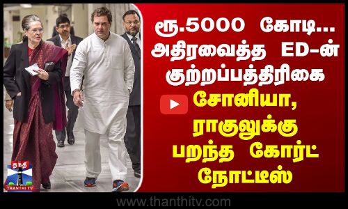 ரூ.5000 கோடி... அதிரவைத்த ED-ன் குற்றப்பத்திரிகை - சோனியா, ராகுலுக்கு பறந்த நோட்டீஸ்