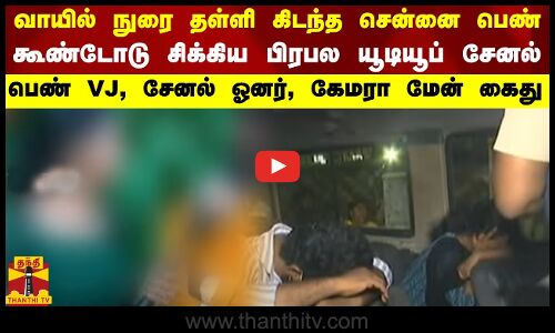 வாயில் நுரை தள்ளி கிடந்த சென்னை பெண்..கூண்டோடு சிக்கிய பிரபல யூடியூப் சேனல் - பெண் VJ, சேனல் ஓனர், கேமரா மேன் கைது