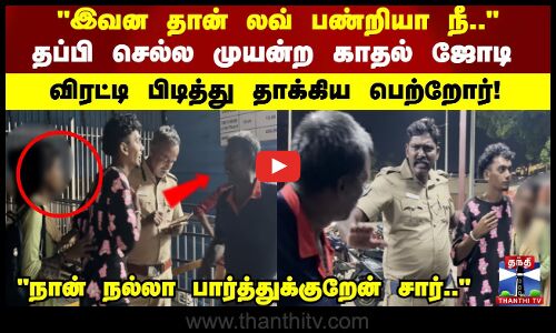 இவன தான் லவ் பண்றியா நீ.. தப்பி செல்ல முயன்ற காதல் ஜோடிவிரட்டி பிடித்து தாக்கிய பெற்றோர்!v
