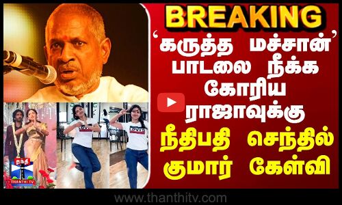 DUDE| Ilayaraja | `கருத்த மச்சான்’ பாடலை நீக்க கோரிய ராஜாவுக்கு நீதிபதி செந்தில் குமார் கேள்வி