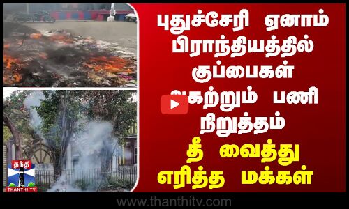 புதுச்சேரி ஏனாம் பிராந்தியத்தில் குப்பைகள் அகற்றும் பணி நிறுத்தம்... தீ வைத்து எரித்த மக்கள்