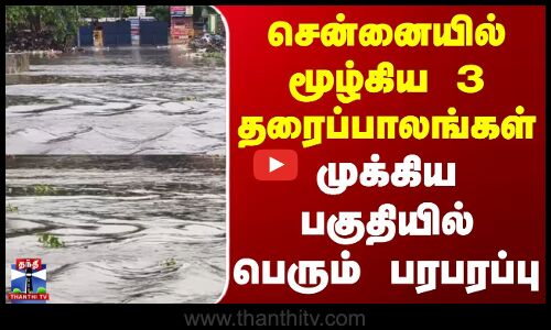 Chennai Rain | சென்னையில் மூழ்கிய 3 தரைப்பாலங்கள் - முக்கிய பகுதியில் பெரும் பரபரப்பு