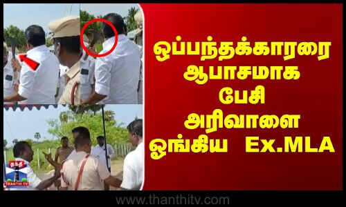 ஒப்பந்தக்கார‌ரை ஆபாசமாக பேசி அரிவாளை ஓங்கிய Ex.MLA