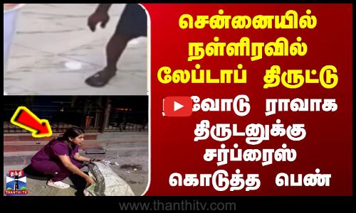 சென்னையில் நள்ளிரவில் லேப்டாப் திருட்டு ராவோடு ராவாக திருடனுக்கு சர்ப்ரைஸ் கொடுத்த பெண்