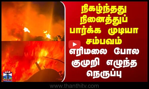 Ranipettai | நிகழ்ந்தது நினைத்துப் பார்க்க முடியா சம்பவம் - எரிமலை போல குமுறி எழுந்த நெருப்பு