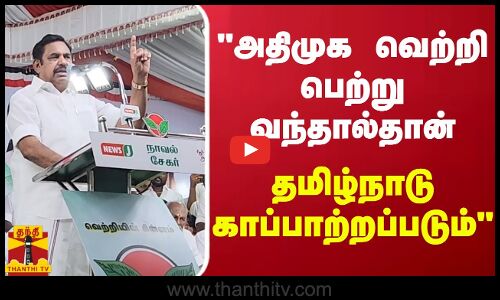 அதிமுக வெற்றி பெற்று வந்தால்தான் தமிழ்நாடு காப்பாற்றப்படும் - எடப்பாடி பழனிசாமி