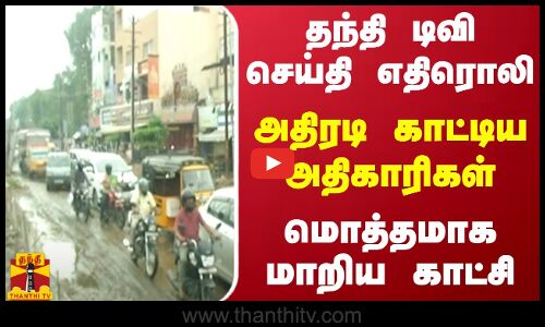 தந்தி டிவி செய்தி எதிரொலி.. அதிரடி காட்டிய அதிகாரிகள்.. மொத்தமாக மாறிய காட்சி