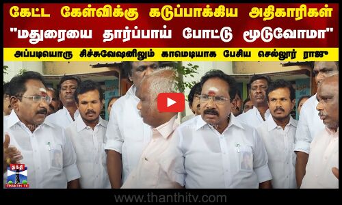 கேட்ட கேள்விக்கு கடுப்பாக்கிய அதிகாரிகள்..அப்படியொரு சிச்சுவேஷனிலும் காமெடியாக பேசிய செல்லூர் ராஜு