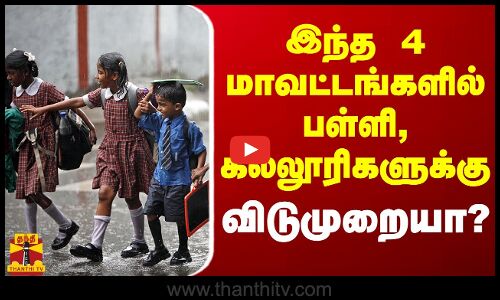 இந்த 4 மாவட்டங்களில் பள்ளி, கல்லூரிகளுக்கு விடுமுறையா? | School Leave