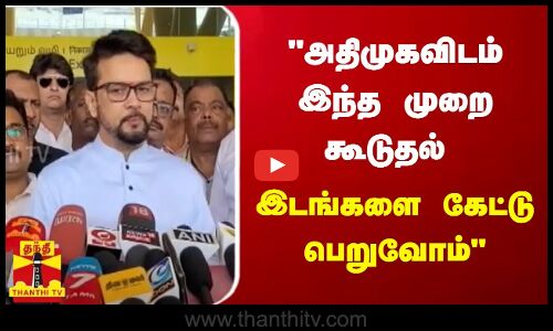 அதிமுகவிடம் இந்த முறை கூடுதல் இடங்களை கேட்டு பெறுவோம் - மத்திய அமைச்சர் அனுராக் சிங் தாக்கூர்