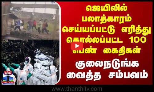 ஜெயிலில் பலாத்காரம் செய்யப்பட்டு எரித்து கொல்லப்பட்ட 100 பெண் கைதிகள் - குலைநடுங்க வைத்த சம்பவம்