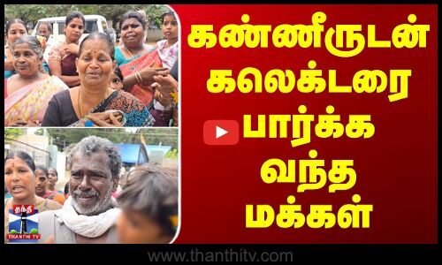 கண்ணீருடன் கலெக்டரை பார்க்க வந்த மக்கள்