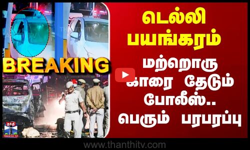 Delhi Terror Attack Updates | டெல்லி பயங்கரம் - மற்றொரு காரை தேடும் போலீஸ்.. பெரும் பரபரப்பு