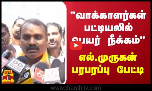 வாக்காளர்கள் பட்டியலில் பெயர் நீக்கம்  - எல்.முருகன் பரபரப்பு பேட்டி