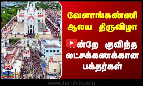 வேளாங்கண்ணி ஆலய திருவிழா | இன்றே குவிந்த லட்சக்கணக்கான பக்தர்கள்
