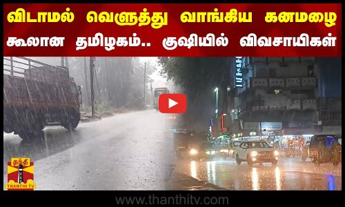 விடாமல் வெளுத்து வாங்கிய கனமழை - கூலான தமிழகம் - குஷியில் விவசாயிகள்