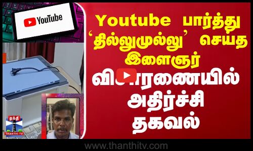 Youtube பார்த்து `தில்லுமுல்லு செய்த இளைஞர்  - விசாரணையில் அதிர்ச்சி தகவல்