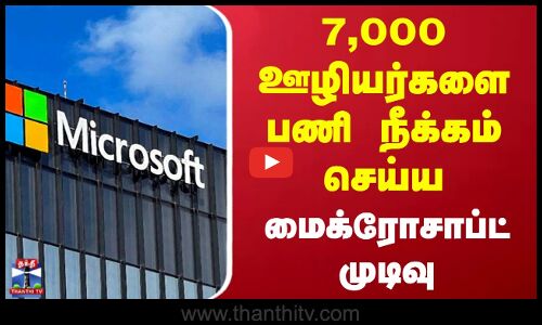 7,000 ஊழியர்களை பணி நீக்கம் செய்ய மைக்ரோசாப்ட் முடிவு