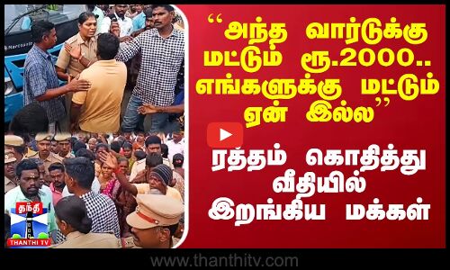``அந்த வார்டுக்கு மட்டும் ரூ.2000.. எங்களுக்கு மட்டும் ஏன் இல்ல’’ - ரத்தம் கொதிக்கும் மக்கள்