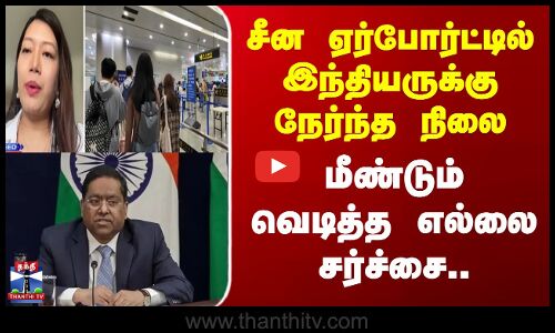China | சீன ஏர்போர்ட்டில் இந்தியருக்கு நேர்ந்த நிலை; மீண்டும் வெடித்த எல்லை சர்ச்சை..