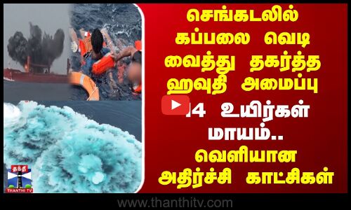 செங்கடலில் கப்பலை வெடி வைத்து தகர்த்த ஹவுதி அமைப்பு - 14 உயிர்கள் மாயம்..