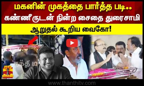 மகனின் முகத்தை பார்த்த படி.. கண்ணீருடன் நின்ற சைதை துரைசாமி!  ஆறுதல் கூறிய வைகோ!