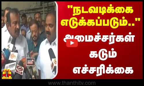 நடவடிக்கை எடுக்கப்படும்.. - அமைச்சர்கள் கடும் எச்சரிக்கை