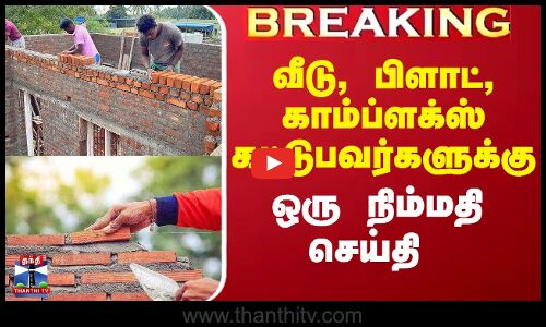 Construction Work | வீடு, பிளாட், காம்ப்ளக்ஸ் கட்டுபவர்களுக்கு ஒரு நிம்மதி செய்தி