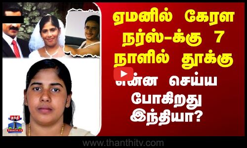 ஏமனில் கேரள நர்ஸ்-க்கு 7 நாளில் தூக்கு - என்ன செய்ய போகிறது இந்தியா?