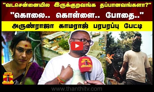 வடசென்னையில இருக்குறவங்க தப்பானவங்களா? கொலை.. கொள்ளை.. போதை.. -அருண்ராஜா காமராஜ் பரபரப்பு பேட்டி