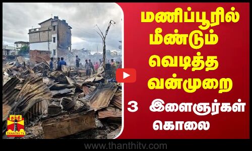 மணிப்பூரில் மீண்டும் வெடித்த வன்முறை - 3 இளைஞர்கள் கொலை