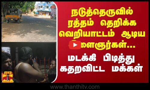 நடுத்தெருவில்ரத்தம் தெறிக்க வெறியாட்டம் ஆடிய இளைஞர்கள்... மடக்கி பிடித்து கதறவிட்ட மக்கள்