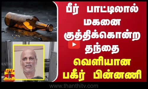 பீர் பாட்டிலால் மகனை குத்திக்கொன்ற தந்தை.. வெளியான பகீர் பின்னணி