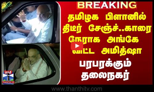தமிழக பிளானில் திடீர் சேஞ்ச்..காரை நேராக அங்கே விட்ட அமித்ஷா