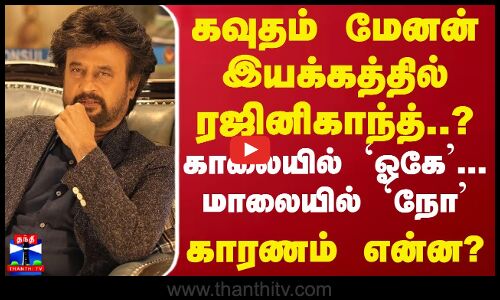 கவுதம் மேனன் இயக்கத்தில் ரஜினிகாந்த்..? காலையில் ’ஓகே’... மாலையில் `நோ’ - காரணம் என்ன?